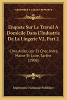Enquete Sur Le Travail a Domicile Dans L'Industrie de La Lingerie V2, Part 2: Cher, Allier, Loir Et Cher, Indre, Maine Et Loire, Sarthe (1908) 1160449082 Book Cover
