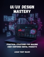 UI/UX DESIGN MASTERY: Practical Strategies For Building User-Centered Digital Products B0H2Q4W5XF Book Cover