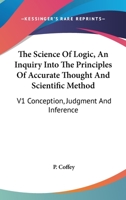 The Science Of Logic, An Inquiry Into The Principles Of Accurate Thought And Scientific Method: V1 Conception, Judgment And Inference 116317579X Book Cover