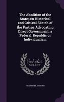 The Abolition of the State; An Historical and Critical Sketch of the Parties Advocating Direct Government, a Federal Republic or Individualism 1340857235 Book Cover