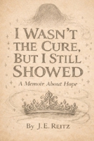 I Wasn't The Cure, But I Still Showed: A Memoir of Hope B0G2264ZW8 Book Cover