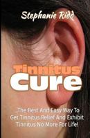 Tinnitus Cure: The Best and Easy Way to Get Tinnitus Relief and Exhibit Tinnitus No More for Life! 1534976701 Book Cover
