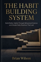 The Habit Building System: Build Better Habits Through Behavioral Science and Simple Daily Routines That Last B0GKXQ6J3D Book Cover