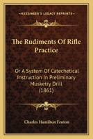 The Rudiments Of Rifle Practice: Or A System Of Catechetical Instruction In Preliminary Musketry Drill 1104665220 Book Cover