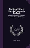 The Recent Rate of Material Progress in England: Address to the Economic Science and Statistics Section of the British Association, at Manchester, 1887 1358195897 Book Cover