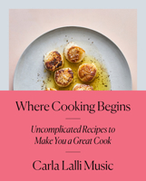 Where Cooking Begins: Uncomplicated Recipes to Make You a Great Cook 0525573348 Book Cover