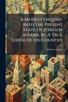 A Modest Enquiry Into the Present State of Foreign Affairs, by a True Lover of His Country 1175038202 Book Cover