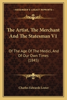 The Artist, The Merchant And The Statesman V1: Of The Age Of The Medici, And Of Our Own Times 110478386X Book Cover