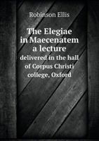 The Elegiae in Maecenatem: A Lecture Delivered in the Hall of Corpus Christi College, Oxford, on Monday, June 10, 1907 (Classic Reprint) 1355933897 Book Cover