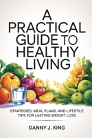 A Practical Guide to Healthy Living: Strategies, Meal Plans, and Lifestyle Tips for Lasting Weight Loss B0GWTZ6FVT Book Cover