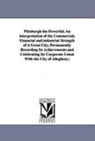 Pittsburgh the Powerful; An Interpretation of the Commercial, Financial and Industrial Strength of a Great City, Permanently Recording Its Achievement 1425572014 Book Cover