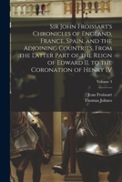 Sir John Froissart's Chronicles of England, France, Spain, and the Adjoining Countries, From the Latter Part of the Reign of Edward II. to the Coronation of Henry IV; Volume 3 1019227583 Book Cover