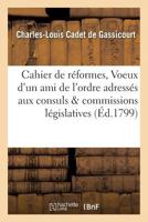 Cahier de Réformes, Ou Voeux D'Un Ami de L'Ordre Adressés Aux Consuls Et Aux Commissions Législatives 2019555646 Book Cover