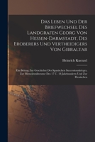 Das Leben Und Der Briefwechsel Des Landgrafen Georg Von Hessen-darmstadt, Des Eroberers Und Vertheidigers Von Gibraltar: Ein Beitrag Zur Geschichte ... Des 17 U. 18 Jahrhunderts Und Zur Hessischen 1017269289 Book Cover