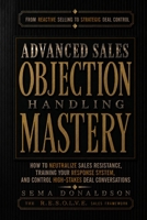 ADVANCED SALES OBJECTION HANDLING MASTERY: How to Neutralize Sales Resistance, Training Your Response System, and Control High-Stakes Deal Conversations B0GY8FGPFK Book Cover