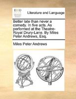 Better late than never; a comedy. In five acts. As performed at the Theatre-Royal Drury-Lane. By Miles Peter Andrews, Esq. 1241025355 Book Cover