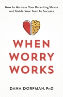 When Worry Works: How to Harness Your Parenting Stress and Guide Your Teen to Success 1538164531 Book Cover