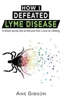 How I Defeated Lyme Disease: A holistic journey that turned Lyme from a curse to a blessing 0578711605 Book Cover