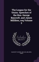 The League for the Union. Speeches of the Hon. George Bancroft, and James Milliken, Esq Volume 2 1172495068 Book Cover