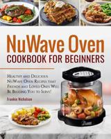 NuWave Oven Cookbook For Beginners: Healthy and Delicious NuWave Oven Recipes that Friends and Loved Ones Will Be Begging You to Serve! (NuWave Cookbook) 1720566798 Book Cover