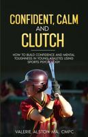 Confident, Calm and Clutch: How to Build Confidence and Mental Toughness for Young Athletes Using Sports Psychology (Mental Strength Books For Teens and Their Parents) 1632970228 Book Cover