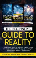 The Beginner's Guide to Reality: Three Simple Books on Quantum Physics, Parallel Universes, and Simulation Theory - Everything You Need to Know Without Complex Math 1962254178 Book Cover
