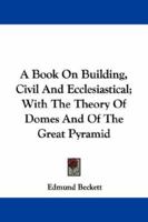 A Book On Building, Civil And Ecclesiastical; With The Theory Of Domes And Of The Great Pyramid 1022807080 Book Cover