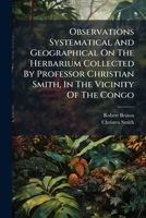 Observations Systematical and Geographical on the Herbarium Collected by Professor Christian Smith, in the Vicinity of the Congo: During the Expedition to Explore That River, Under the Command of Capt 1272580237 Book Cover