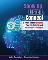 Show Up, Listen, Connect: A User's Guide to Unlocking Your Life Skills through Performance Techniques B0GVPWHTK7 Book Cover