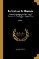 Institutions de Chirurgie: O l'On Traite Dans Un Ordre Clair Et Nouveau de Tout Ce Qui a Rapport  CET Art; Volume 3 0270476407 Book Cover