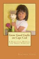Grow Good Garlic on Cape Cod: A Practical Manual for Small Families 1530970989 Book Cover