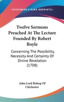 Twelve Sermons Preached At The Lecture Founded By Robert Boyle: Concerning The Possibility, Necessity And Certainty Of Divine Revelation 0548714797 Book Cover