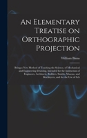 An Elementary Treatise on Orthographic Projection: Being a new Method of Teaching the Science, of Mechanical and Engineering Drawing, Intended for the ... and Bricklayers, and for the use of Sch 1017210047 Book Cover