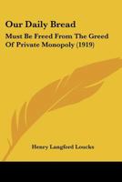 Our Daily Bread: Must Be Freed from the Greed of Private Monopoly 1120666848 Book Cover