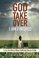 God, Take Over; I Am Finished: A Cry for Mercy When Suffering Seems Unfair 0615810438 Book Cover