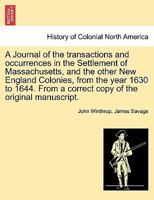 A Journal of the transactions and occurrences in the Settlement of Massachusetts, and the other New England Colonies, from the year 1630 to 1644. From a correct copy of the original manuscript. Vol. I 1241693226 Book Cover