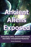 Ancient Aliens Exposed: Debunking UFOs, Ancient Astronauts And Other Unexplained Mysteries 1499684991 Book Cover