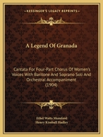 A Legend Of Granada: Cantata For Four-Part Chorus Of Women's Voices With Baritone And Soprano Soli And Orchestral Accompaniment 1437458033 Book Cover