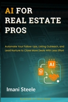 AI for Real Estate Pros: Automate Your Follow-Ups, Listing Outreach, and Lead Nurture to Close More Deals With Less Effort (Automate & Elevate Series) B0FG7J7FYY Book Cover