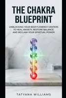 The Chakra Blueprint: Unblocking Your Body's Energy Centers to Heal Anxiety, Restore Balance, and Reclaim Your Spiritual Power B0H3KKCM7D Book Cover