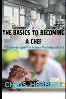THE BASICS TO BECOMING A CHEF: A beginners guide to being a Professional Chef B0CN6QXXGT Book Cover