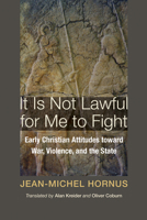 It Is Not Lawful for Me to Fight: Early Christian Attitudes Toward War, Violence, and the State 160608934X Book Cover