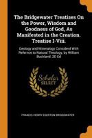The Bridgewater Treatises On the Power, Wisdom and Goodness of God, As Manifested in the Creation. Treatise I-Viii.: Geology and Mineralogy Considerd ... Natural Theology, by William Buckland. 2D Ed 1015767532 Book Cover