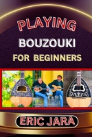 Playing Bouzouki for Beginners: Complete Procedural Melody Guide To Understand, Learn And Master How To Play Bouzouki Like A Pro Even With No Former E B0CVHMS5KS Book Cover