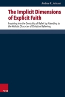 The Implicit Dimensions of Explicit Faith: Inquiring Into the Centrality of Belief by Attending to the Holistic Character of Christian Believing 3525500912 Book Cover