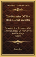 The Beauties Of The Hon. Daniel Webster: Selected And Arranged, With A Critical Essay On His Genius And Writings 0548319944 Book Cover