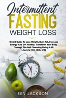Intermittent Fasting Weight Loss: Smart Guide To Lose Weight, Burn Fat, Increase Energy And Get Healthy. Transform Your Body Through The Self Cleansing Living A I.F. Lifestyle (101, 16/8, 5/2) B085RTHW75 Book Cover
