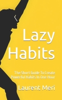 Lazy Habits: The Short Guide To Create Powerful Habits In One Hour B0CCZXRFX3 Book Cover