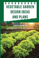 Vegetable Garden Design Ideas And Plans: Easy Steps To Gardening For Beginners: How To Havest Your Vetgetables In Your Garden B09CRQ36BD Book Cover