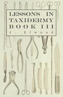 Lessons in Taxidermy - A Comprehensive Treatise on Collecting and Preserving all Subjects of Natural History - Book III. 1445518333 Book Cover